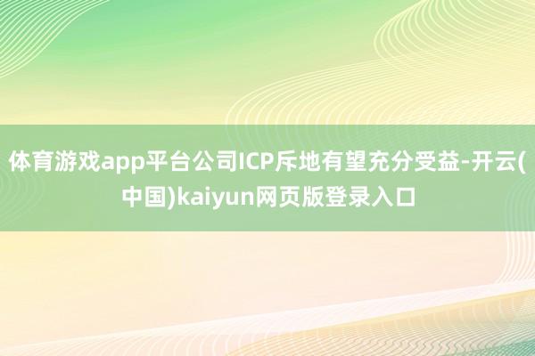 体育游戏app平台公司ICP斥地有望充分受益-开云(中国)kaiyun网页版登录入口