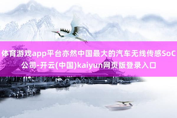 体育游戏app平台亦然中国最大的汽车无线传感SoC公司-开云(中国)kaiyun网页版登录入口