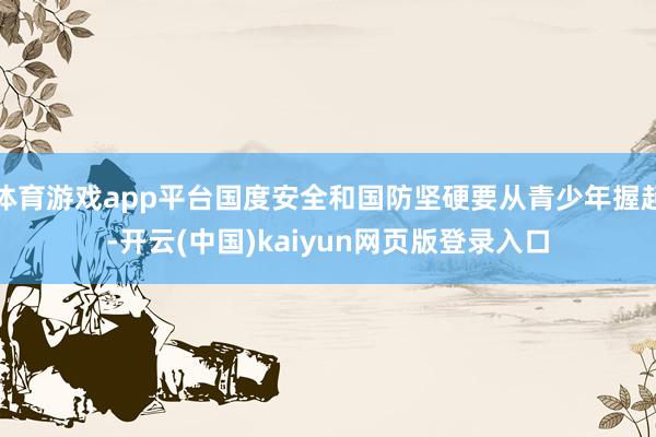 体育游戏app平台国度安全和国防坚硬要从青少年握起-开云(中国)kaiyun网页版登录入口