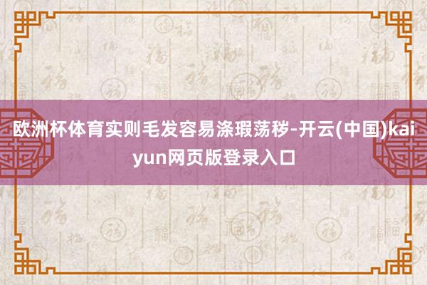 欧洲杯体育实则毛发容易涤瑕荡秽-开云(中国)kaiyun网页版登录入口