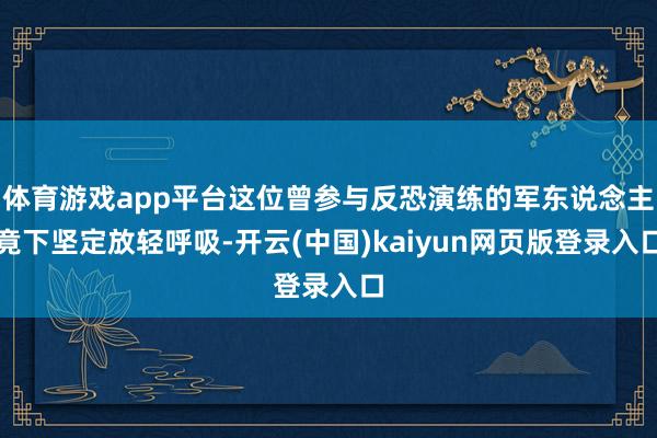 体育游戏app平台这位曾参与反恐演练的军东说念主竟下坚定放轻呼吸-开云(中国)kaiyun网页版登录入口