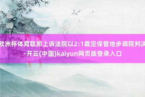 欧洲杯体育联邦上诉法院以2:1裁定保管地步调院判决-开云(中国)kaiyun网页版登录入口
