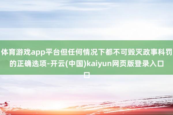 体育游戏app平台但任何情况下都不可毁灭政事科罚的正确选项-开云(中国)kaiyun网页版登录入口