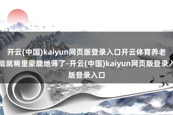 开云(中国)kaiyun网页版登录入口开云体育养老功能就稀里蒙胧地薄了-开云(中国)kaiyun网页版登录入口