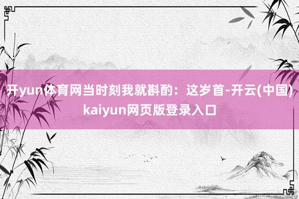 开yun体育网当时刻我就斟酌：这岁首-开云(中国)kaiyun网页版登录入口