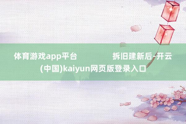 体育游戏app平台                拆旧建新后-开云(中国)kaiyun网页版登录入口