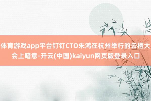 体育游戏app平台钉钉CTO朱鸿在杭州举行的云栖大会上暗意-开云(中国)kaiyun网页版登录入口