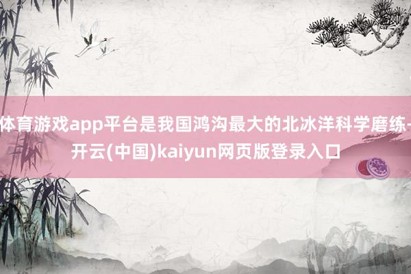 体育游戏app平台是我国鸿沟最大的北冰洋科学磨练-开云(中国)kaiyun网页版登录入口