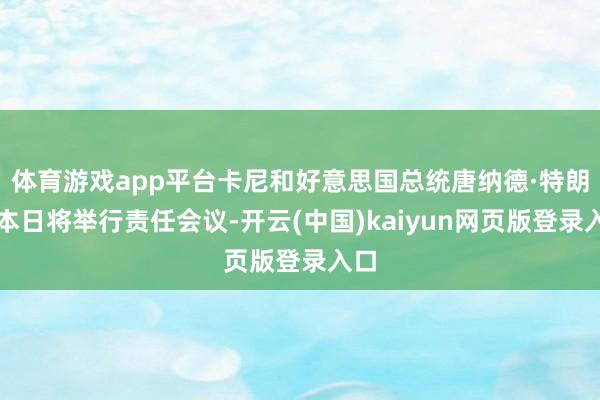 体育游戏app平台卡尼和好意思国总统唐纳德·特朗普本日将举行责任会议-开云(中国)kaiyun网页版登录入口