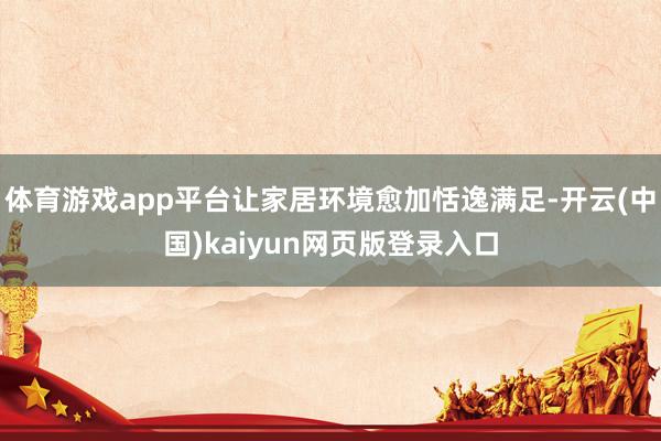 体育游戏app平台让家居环境愈加恬逸满足-开云(中国)kaiyun网页版登录入口