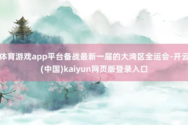 体育游戏app平台备战最新一届的大湾区全运会-开云(中国)kaiyun网页版登录入口