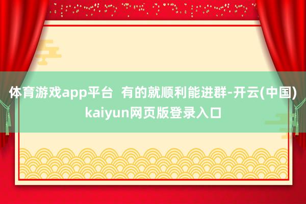 体育游戏app平台  有的就顺利能进群-开云(中国)kaiyun网页版登录入口