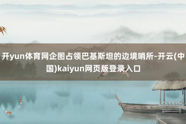 开yun体育网企图占领巴基斯坦的边境哨所-开云(中国)kaiyun网页版登录入口
