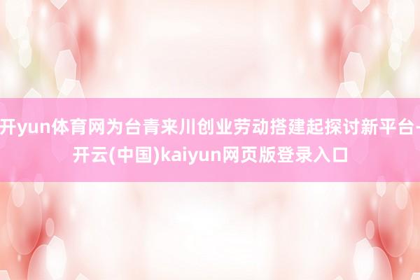 开yun体育网为台青来川创业劳动搭建起探讨新平台-开云(中国)kaiyun网页版登录入口