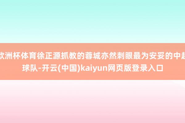 欧洲杯体育徐正源抓教的蓉城亦然刺眼最为安妥的中超球队-开云(中国)kaiyun网页版登录入口