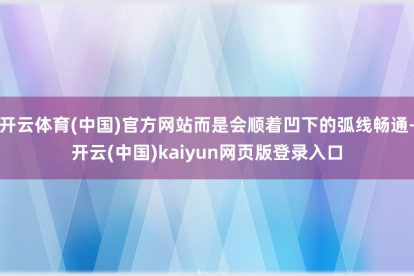开云体育(中国)官方网站而是会顺着凹下的弧线畅通-开云(中国)kaiyun网页版登录入口