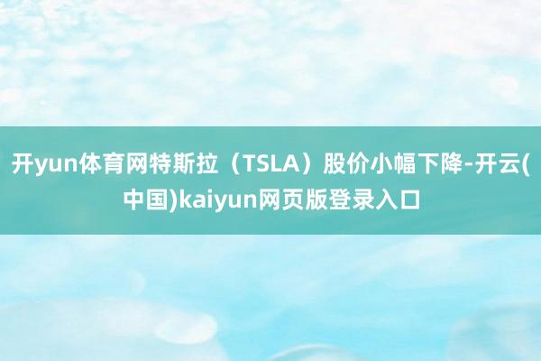 开yun体育网特斯拉(TSLA)股价小幅下降-开云(中国)kaiyun网页版登录入口