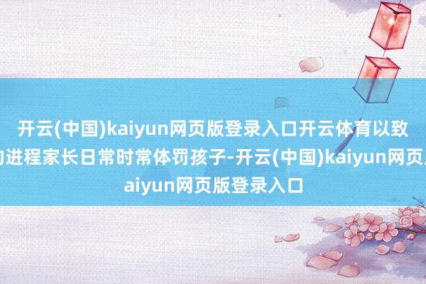 开云(中国)kaiyun网页版登录入口开云体育以致达到暴虐的进程家长日常时常体罚孩子-开云(中国)kaiyun网页版登录入口