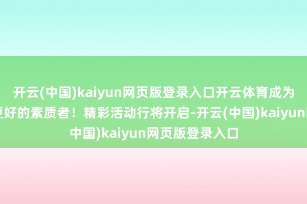开云(中国)kaiyun网页版登录入口开云体育成为孩子成长路上更好的素质者！精彩活动行将开启-开云(中国)kaiyun网页版登录入口