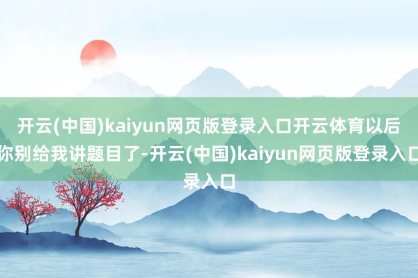 开云(中国)kaiyun网页版登录入口开云体育以后你别给我讲题目了-开云(中国)kaiyun网页版登录入口