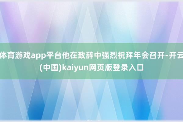 体育游戏app平台他在致辞中强烈祝拜年会召开-开云(中国)kaiyun网页版登录入口