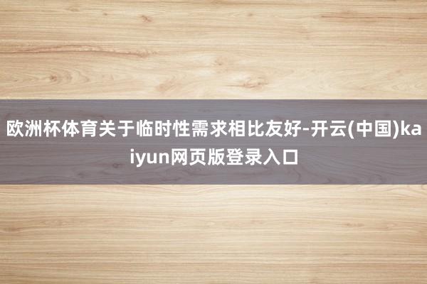 欧洲杯体育关于临时性需求相比友好-开云(中国)kaiyun网页版登录入口