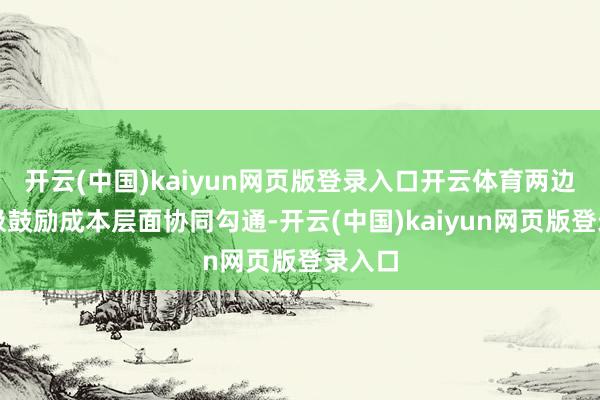 开云(中国)kaiyun网页版登录入口开云体育两边将积极鼓励成本层面协同勾通-开云(中国)kaiyun网页版登录入口