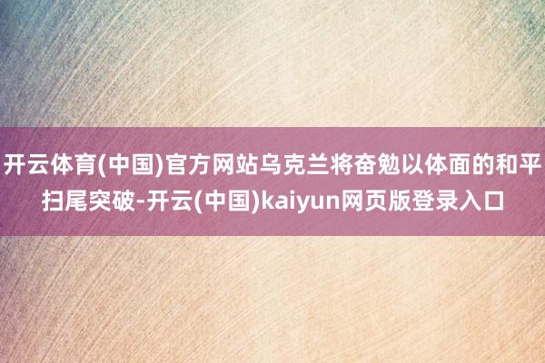 开云体育(中国)官方网站乌克兰将奋勉以体面的和平扫尾突破-开云(中国)kaiyun网页版登录入口