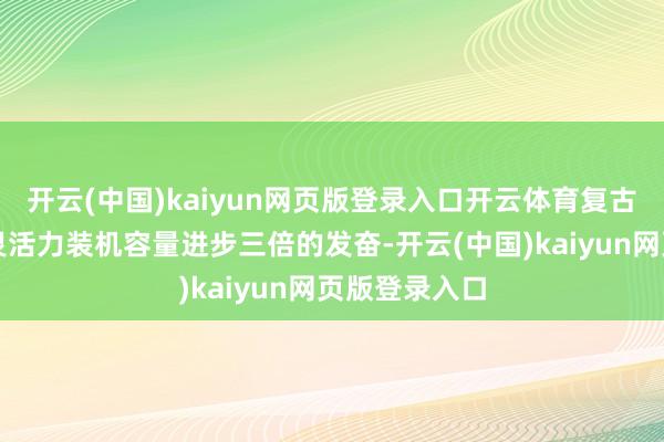 开云(中国)kaiyun网页版登录入口开云体育复古将众人可再灵活力装机容量进步三倍的发奋-开云(中国)kaiyun网页版登录入口