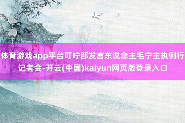 体育游戏app平台叮咛部发言东说念主毛宁主执例行记者会-开云(中国)kaiyun网页版登录入口