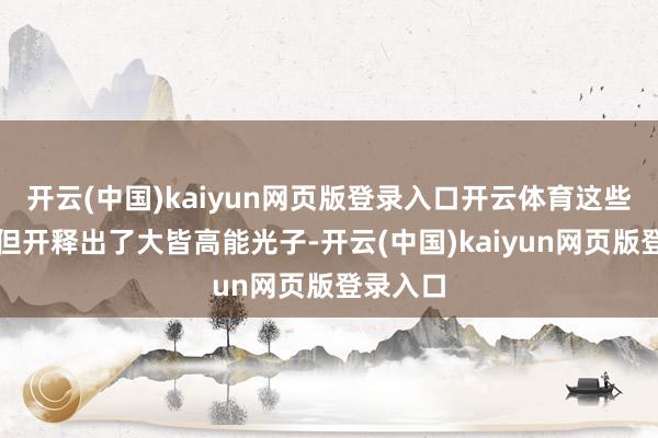 开云(中国)kaiyun网页版登录入口开云体育这些恒星不但开释出了大皆高能光子-开云(中国)kaiyun网页版登录入口