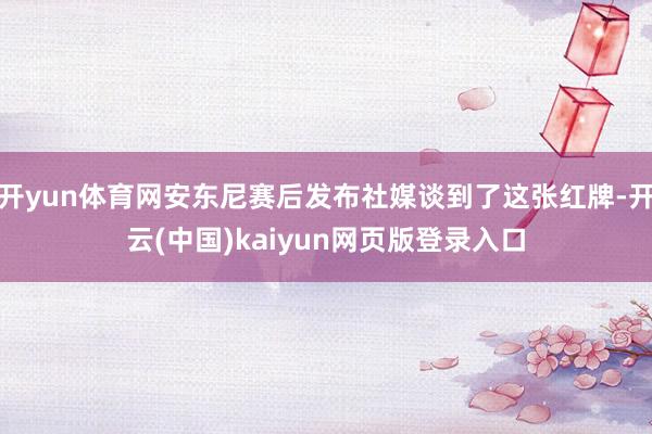 开yun体育网安东尼赛后发布社媒谈到了这张红牌-开云(中国)kaiyun网页版登录入口