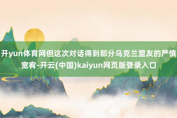 开yun体育网但这次对话得到部分乌克兰盟友的严慎宽宥-开云(中国)kaiyun网页版登录入口
