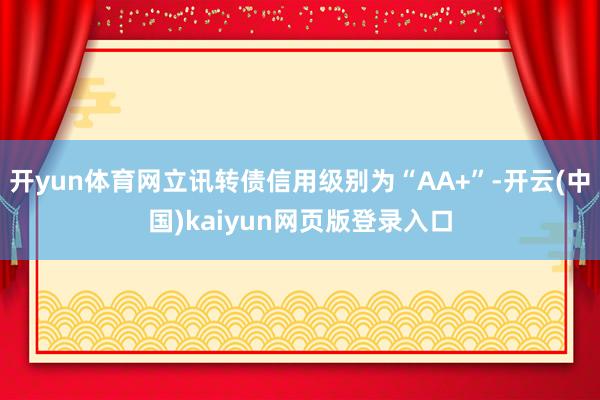开yun体育网立讯转债信用级别为“AA+”-开云(中国)kaiyun网页版登录入口