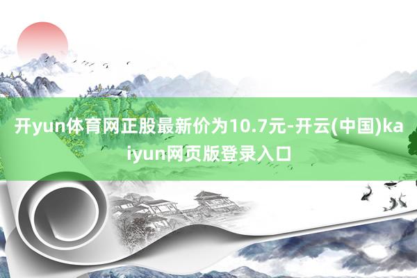开yun体育网正股最新价为10.7元-开云(中国)kaiyun网页版登录入口