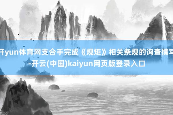 开yun体育网支合手完成《规矩》相关条规的询查撰写-开云(中国)kaiyun网页版登录入口
