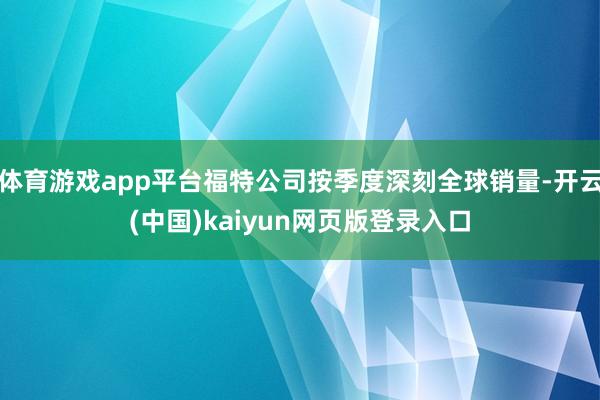 体育游戏app平台福特公司按季度深刻全球销量-开云(中国)kaiyun网页版登录入口