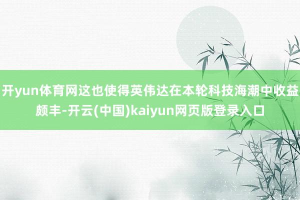 开yun体育网这也使得英伟达在本轮科技海潮中收益颇丰-开云(中国)kaiyun网页版登录入口
