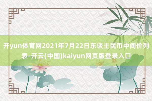 开yun体育网2021年7月22日东谈主民币中间价列表-开云(中国)kaiyun网页版登录入口
