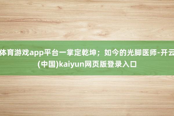 体育游戏app平台一掌定乾坤；如今的光脚医师-开云(中国)kaiyun网页版登录入口
