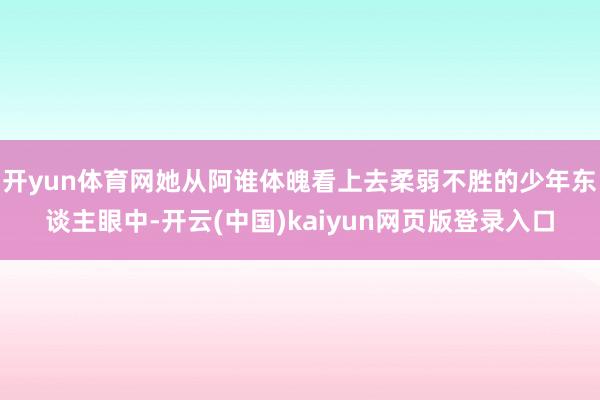 开yun体育网她从阿谁体魄看上去柔弱不胜的少年东谈主眼中-开云(中国)kaiyun网页版登录入口