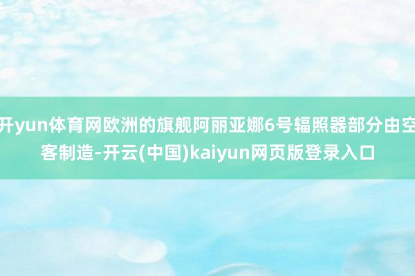开yun体育网欧洲的旗舰阿丽亚娜6号辐照器部分由空客制造-开云(中国)kaiyun网页版登录入口
