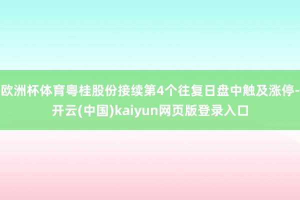 欧洲杯体育粤桂股份接续第4个往复日盘中触及涨停-开云(中国)kaiyun网页版登录入口