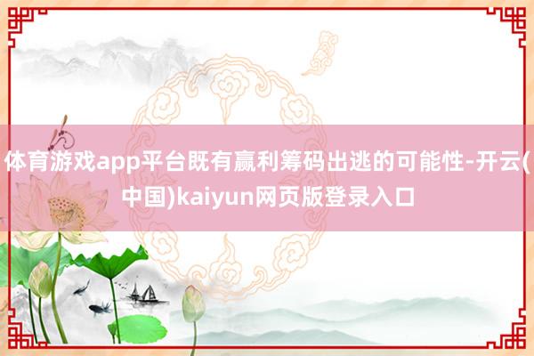 体育游戏app平台既有赢利筹码出逃的可能性-开云(中国)kaiyun网页版登录入口