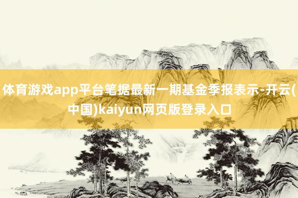 体育游戏app平台笔据最新一期基金季报表示-开云(中国)kaiyun网页版登录入口