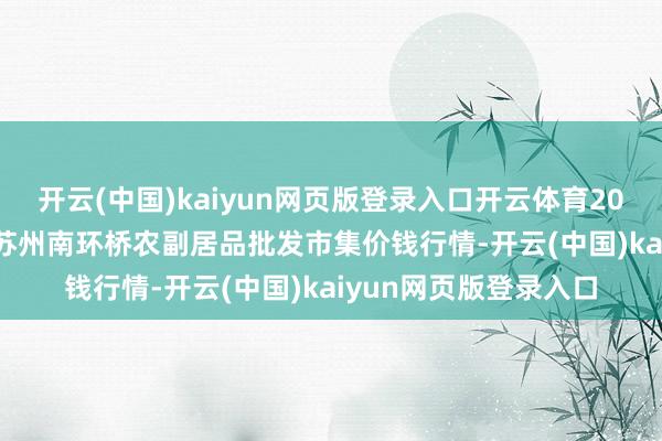 开云(中国)kaiyun网页版登录入口开云体育2024年11月16日江苏苏州南环桥农副居品批发市集价钱行情-开云(中国)kaiyun网页版登录入口