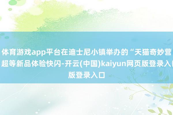 体育游戏app平台在迪士尼小镇举办的“天猫奇妙营”超等新品体验快闪-开云(中国)kaiyun网页版登录入口
