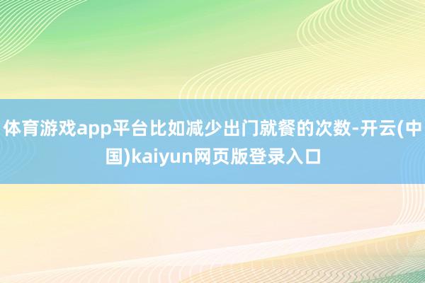 体育游戏app平台比如减少出门就餐的次数-开云(中国)kaiyun网页版登录入口