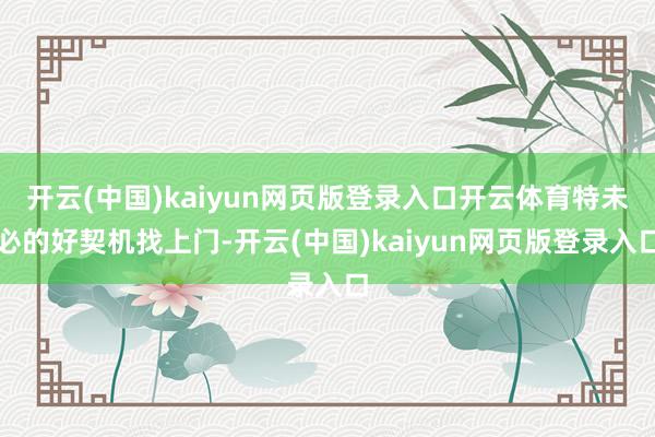 开云(中国)kaiyun网页版登录入口开云体育特未必的好契机找上门-开云(中国)kaiyun网页版登录入口