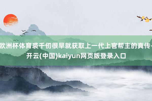 欧洲杯体育裘千仞很早就获取上一代上官帮主的真传-开云(中国)kaiyun网页版登录入口